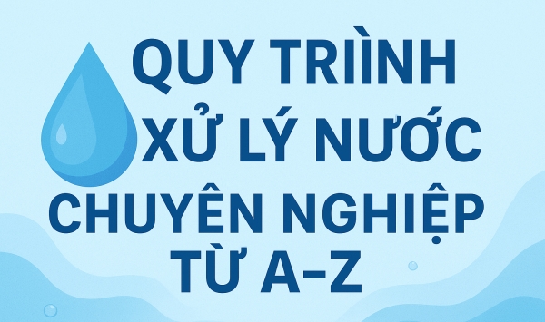Quy trình xử lý nước sinh hoạt - Giải pháp cung cấp nguồn nước sạch cho cộng đồng